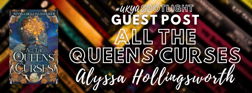 A background of blurred book spines dark colours offset by gold lies underneath an image of the cover of ALL THE QUEENS' CURSES. White Writing in varying fonts next to it says, #UKYA Spotlight GUEST POST ALL THE QUEENS' CURSES Alyssa Hollingsworth