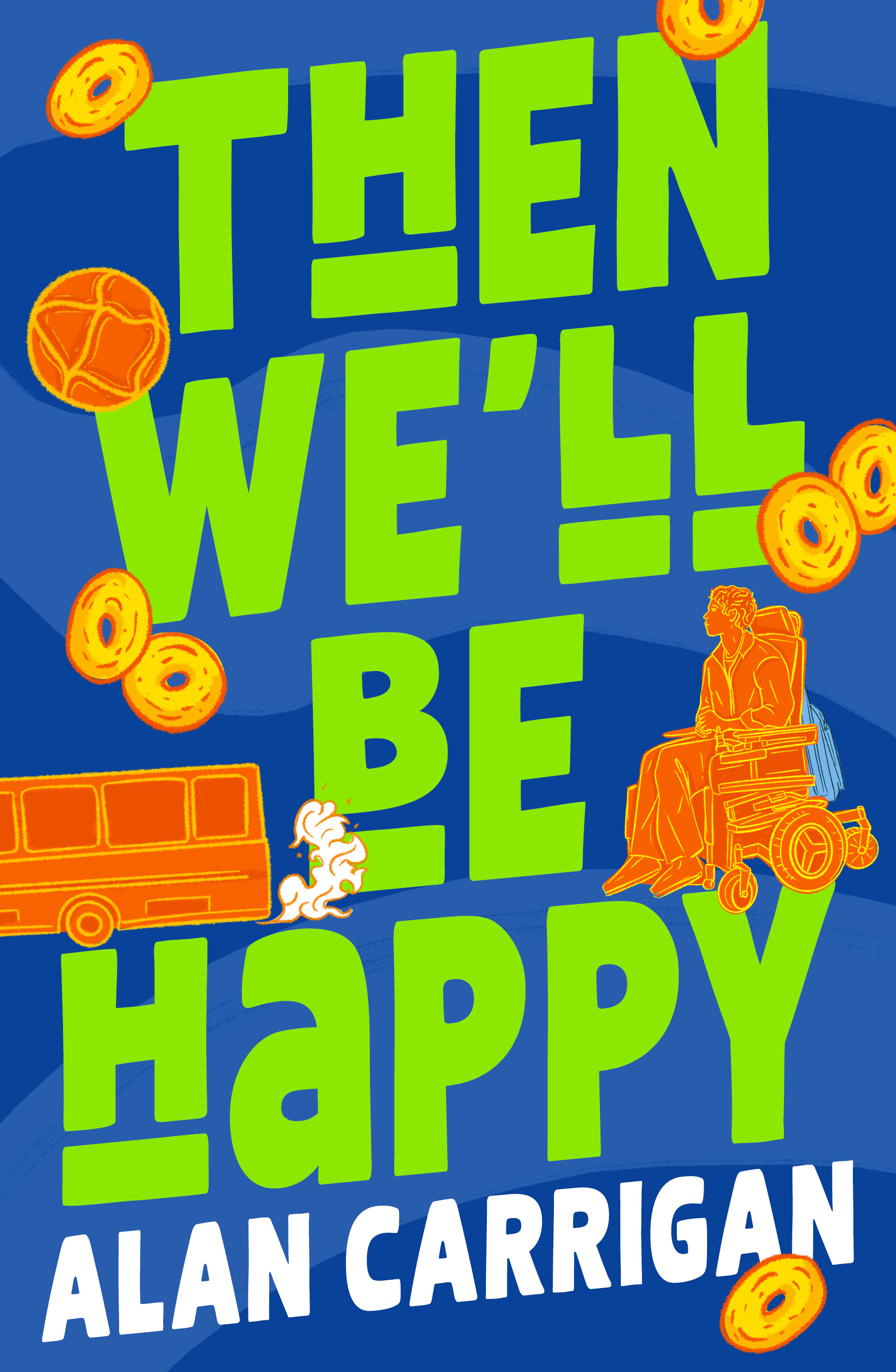 The Cover of the novel THEN WE'LL BE HAPPY with the title in bright neon green on a blue background with and orange bus speeding away from a young man in an electric wheelchair with a football and lots of doughnuts dusting the cover. The Author's name, Alan Carrigan, is written in white at the bottom
